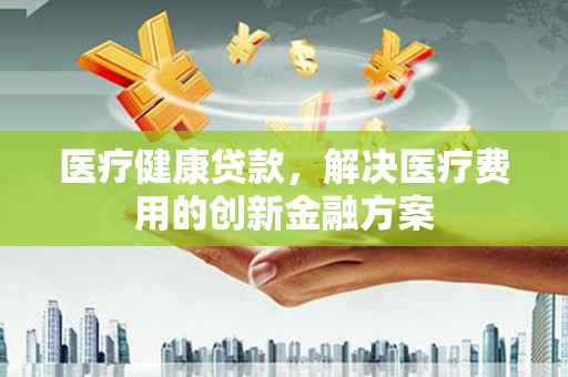 礁溪医疗健康贷款，解决医疗费用的创新金融方案