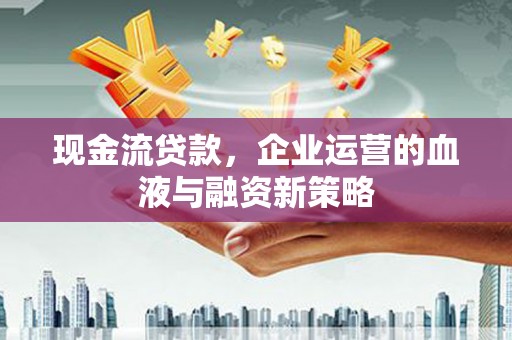 礁溪现金流贷款，企业运营的血液与融资新策略