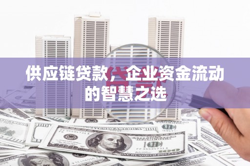 礁溪供应链贷款，企业资金流动的智慧之选