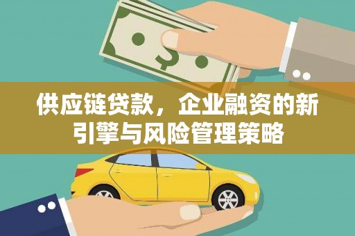 礁溪供应链贷款，企业融资的新引擎与风险管理策略