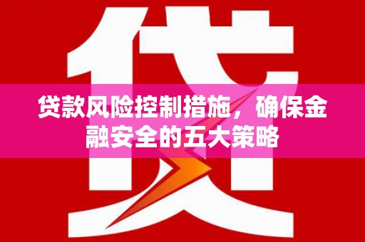 礁溪贷款风险控制措施，确保金融安全的五大策略