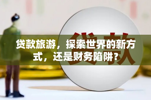 礁溪贷款旅游，探索世界的新方式，还是财务陷阱？