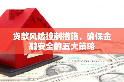 礁溪贷款风险控制措施，确保金融安全的五大策略