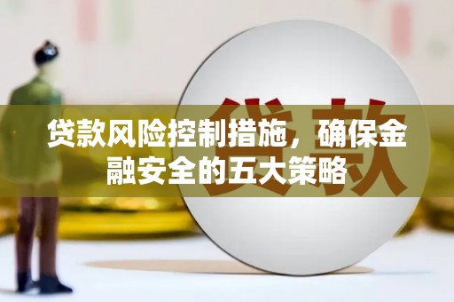 礁溪贷款风险控制措施，确保金融安全的五大策略