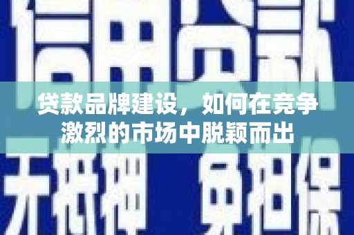 礁溪贷款品牌建设，如何在竞争激烈的市场中脱颖而出