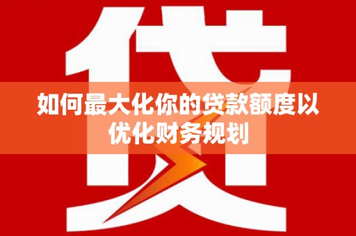 礁溪如何最大化你的贷款额度以优化财务规划