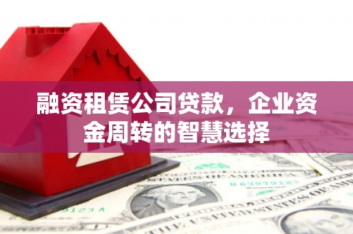 礁溪融资租赁公司贷款，企业资金周转的智慧选择