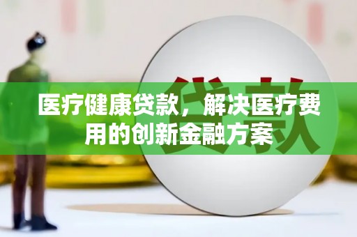 礁溪医疗健康贷款，解决医疗费用的创新金融方案