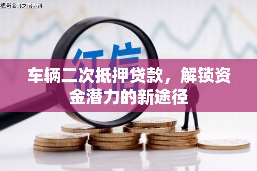 礁溪车辆二次抵押贷款，解锁资金潜力的新途径