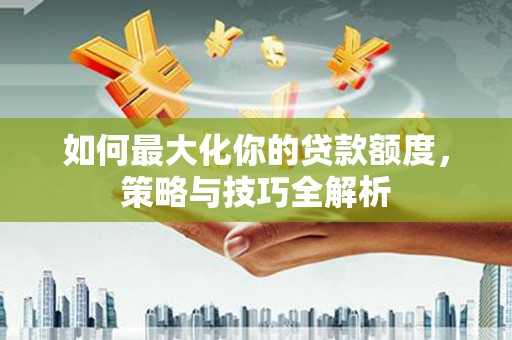 礁溪如何最大化你的贷款额度，策略与技巧全解析