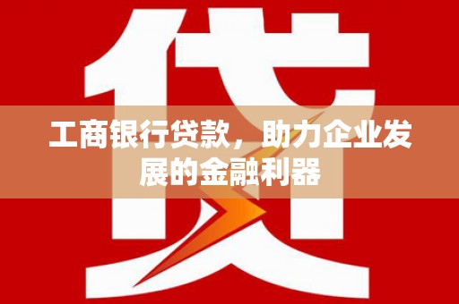 礁溪工商银行贷款，助力企业发展的金融利器