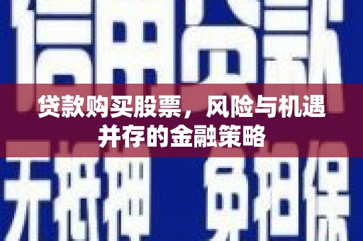 礁溪贷款购买股票，风险与机遇并存的金融策略