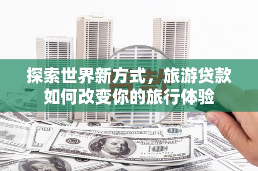 礁溪探索世界新方式，旅游贷款如何改变你的旅行体验