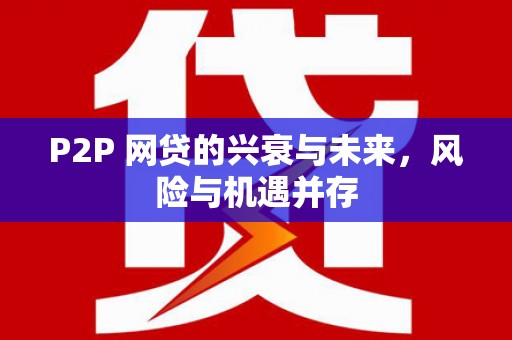 礁溪P2P 网贷的兴衰与未来，风险与机遇并存